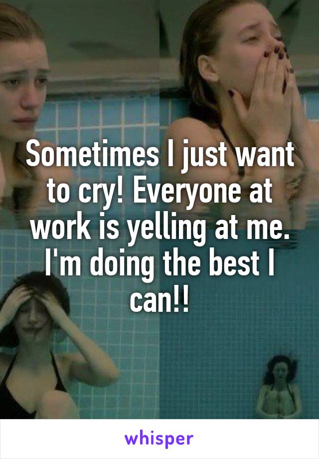 Sometimes I just want to cry! Everyone at work is yelling at me. I'm doing the best I can!!