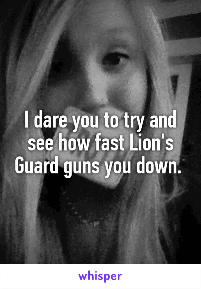 I dare you to try and see how fast Lion's Guard guns you down. 