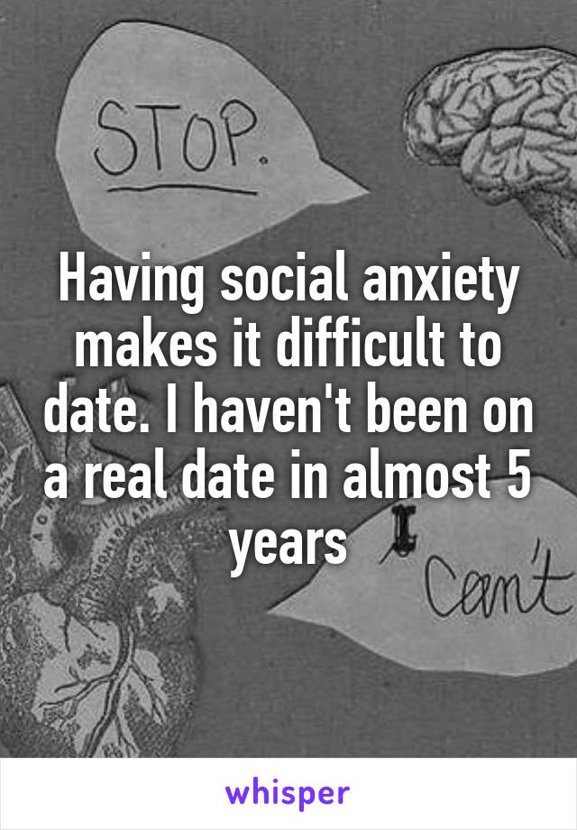 Having social anxiety makes it difficult to date. I haven't been on a real date in almost 5 years