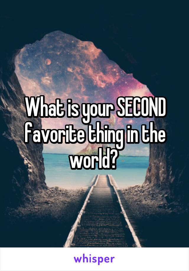 What is your SECOND favorite thing in the world? 