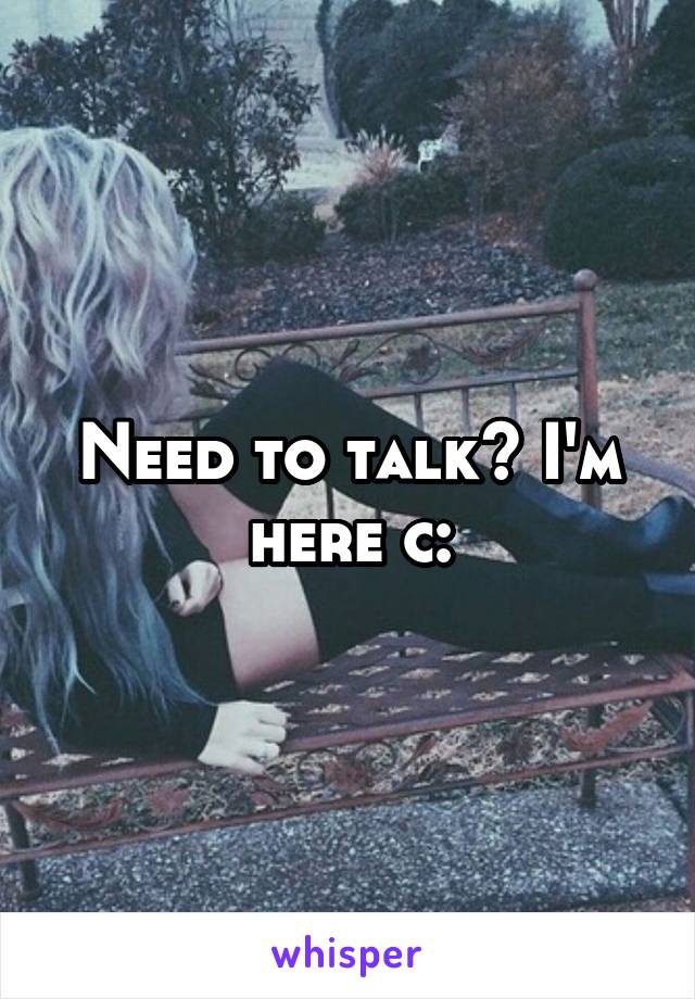 Need to talk? I'm here c: