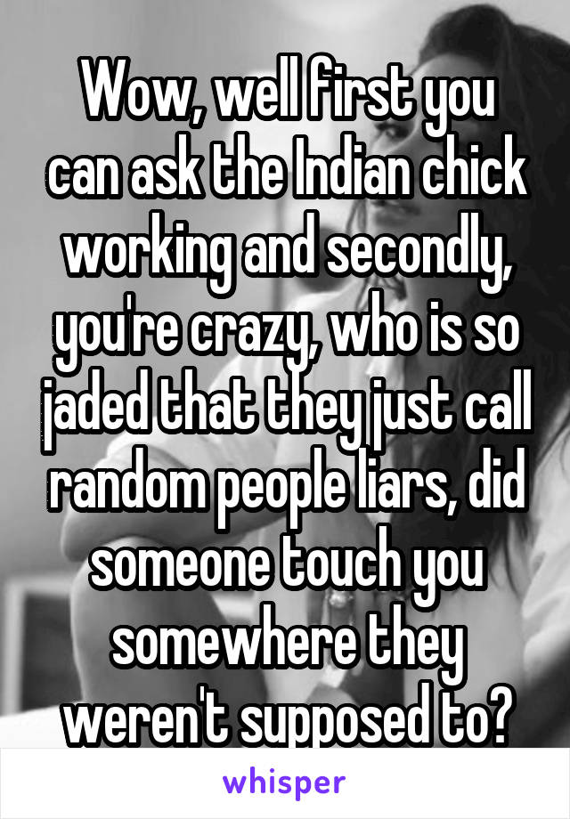 Wow, well first you can ask the Indian chick working and secondly, you're crazy, who is so jaded that they just call random people liars, did someone touch you somewhere they weren't supposed to?