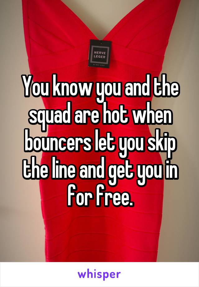 You know you and the squad are hot when bouncers let you skip the line and get you in for free.