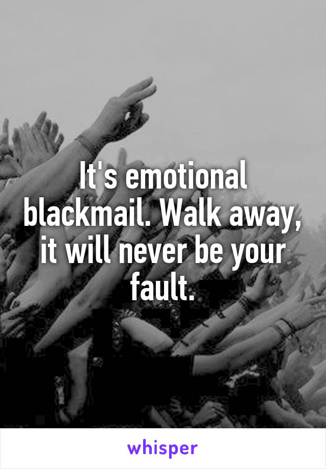 It's emotional blackmail. Walk away, it will never be your fault.