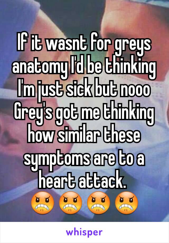 If it wasnt for greys anatomy I'd be thinking I'm just sick but nooo Grey's got me thinking how similar these symptoms are to a heart attack. 
😠😠😠😠