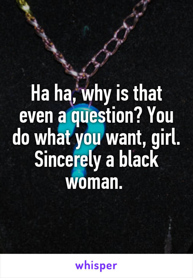 Ha ha, why is that even a question? You do what you want, girl. Sincerely a black woman. 