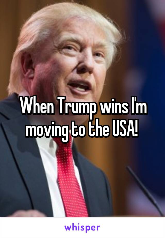 When Trump wins I'm moving to the USA! 