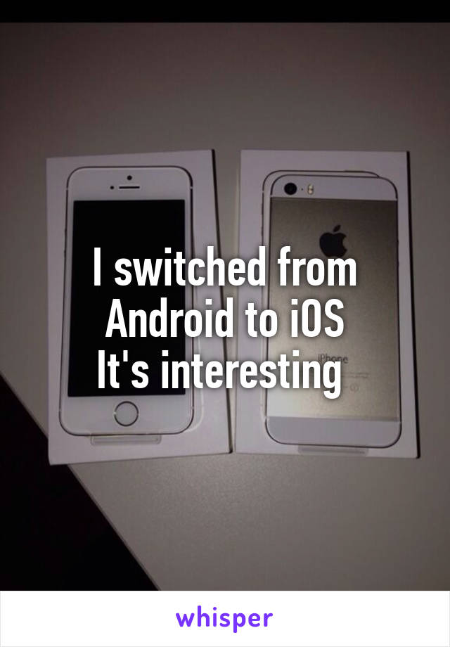 I switched from Android to iOS
It's interesting 