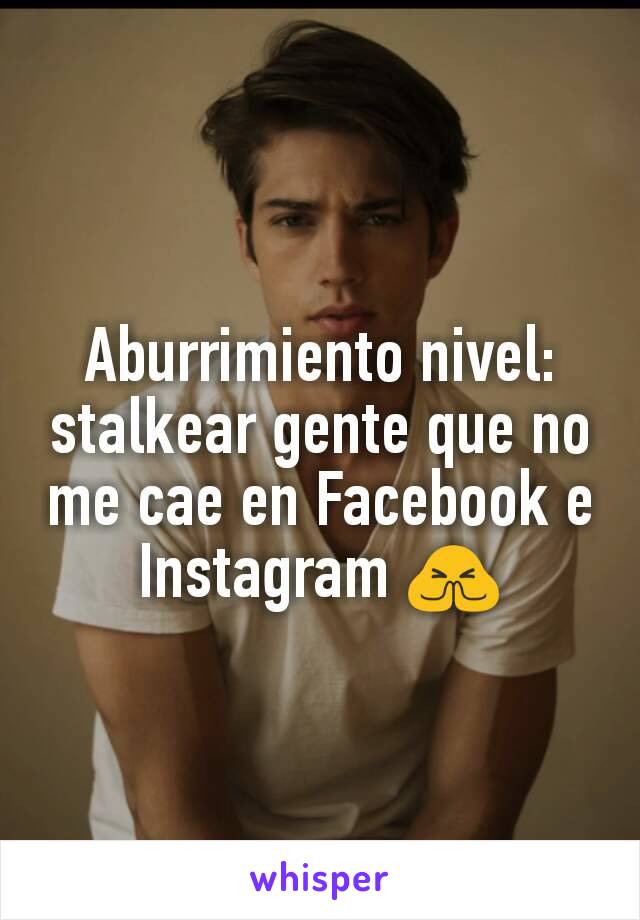 Aburrimiento nivel: stalkear gente que no me cae en Facebook e Instagram 🙏