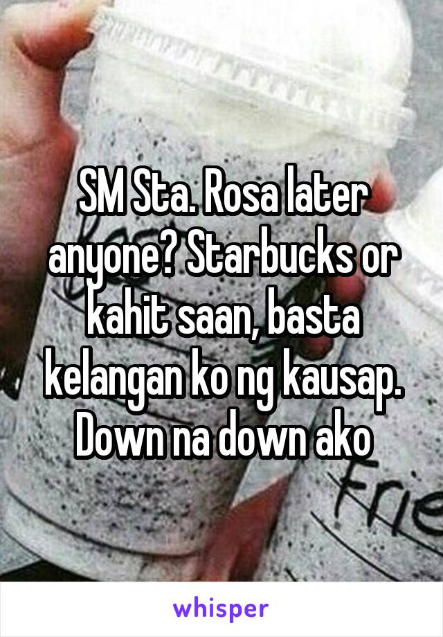 SM Sta. Rosa later anyone? Starbucks or kahit saan, basta kelangan ko ng kausap. Down na down ako