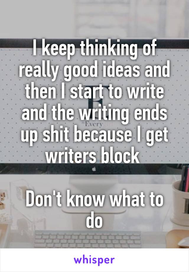 I keep thinking of really good ideas and then I start to write and the writing ends up shit because I get writers block 

Don't know what to do