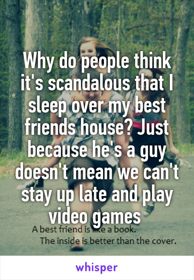 Why do people think it's scandalous that I sleep over my best friends house? Just because he's a guy doesn't mean we can't stay up late and play video games 