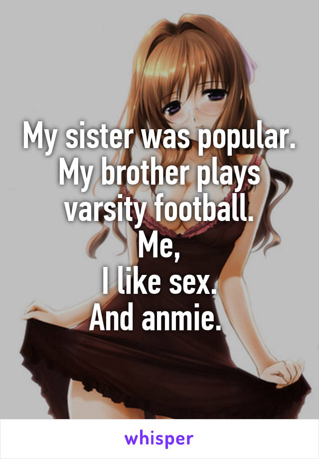 My sister was popular.
My brother plays varsity football.
Me,
I like sex.
And anmie. 