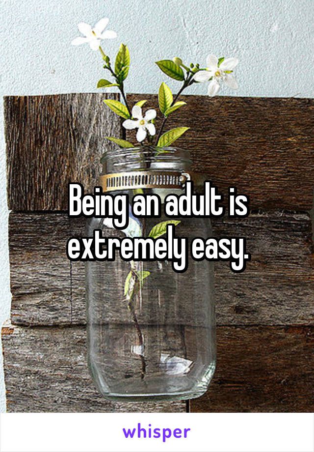 Being an adult is extremely easy.