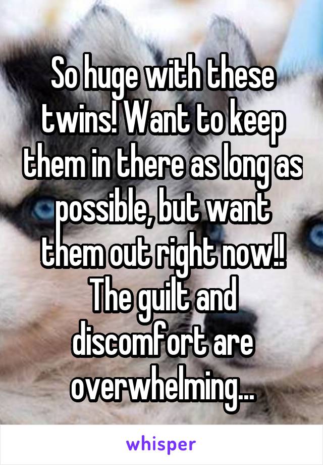 So huge with these twins! Want to keep them in there as long as possible, but want them out right now!! The guilt and discomfort are overwhelming...