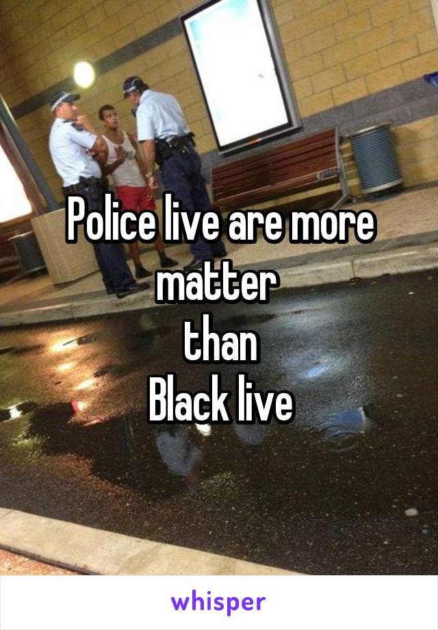 Police live are more matter 
than
Black live