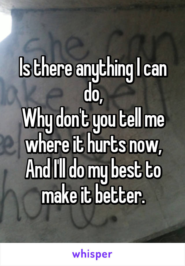 Is there anything I can do,
Why don't you tell me where it hurts now,
And I'll do my best to make it better.