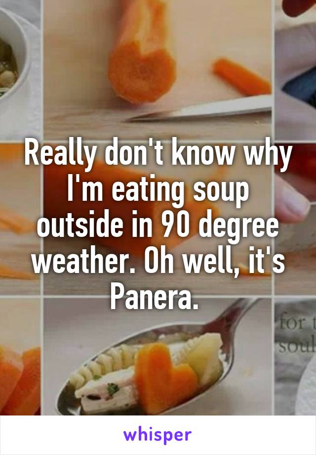 Really don't know why I'm eating soup outside in 90 degree weather. Oh well, it's Panera. 