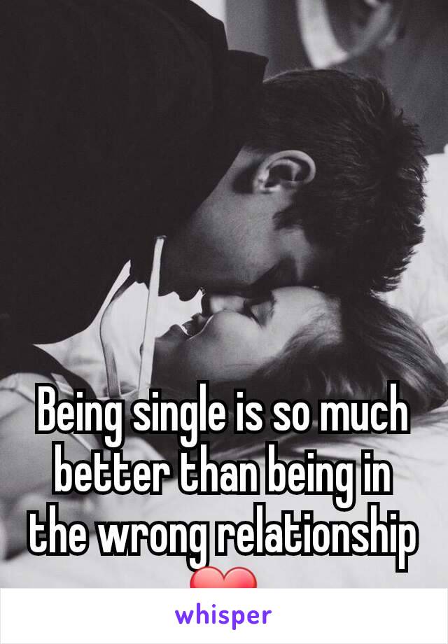 Being single is so much better than being in the wrong relationship ❤