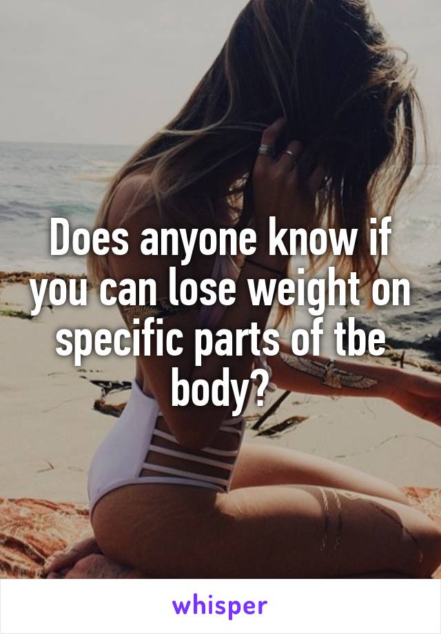 Does anyone know if you can lose weight on specific parts of tbe body?