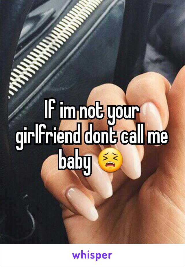 If im not your girlfriend dont call me baby 😣