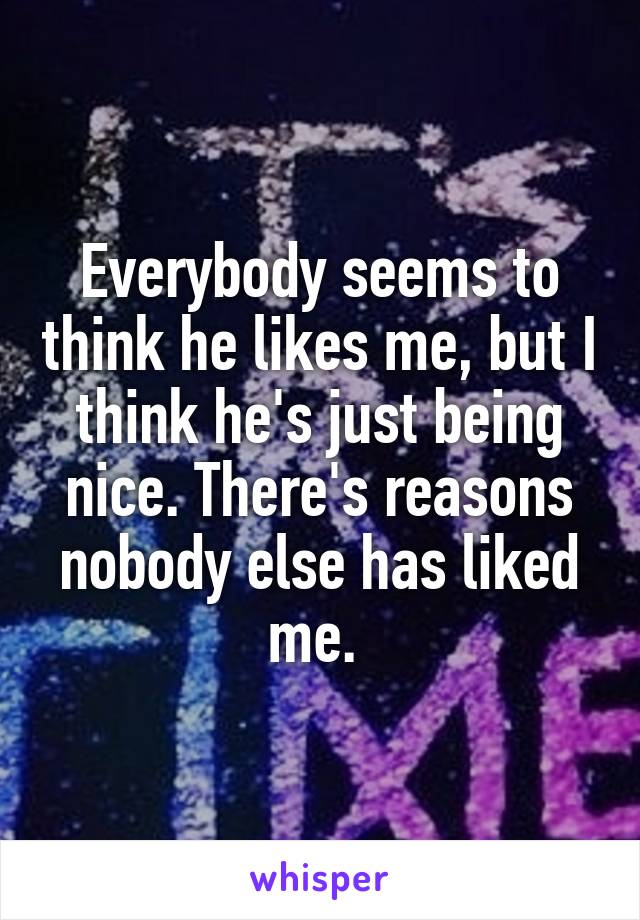 Everybody seems to think he likes me, but I think he's just being nice. There's reasons nobody else has liked me. 