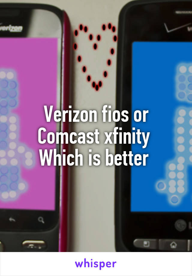 Verizon fios or Comcast xfinity 
Which is better 