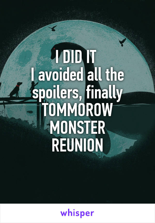 I DID IT 
I avoided all the spoilers, finally
TOMMOROW MONSTER
REUNION
