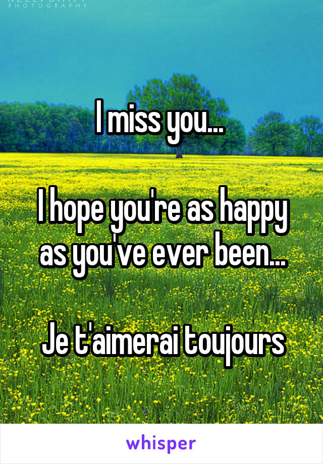 I miss you... 

I hope you're as happy as you've ever been...

Je t'aimerai toujours