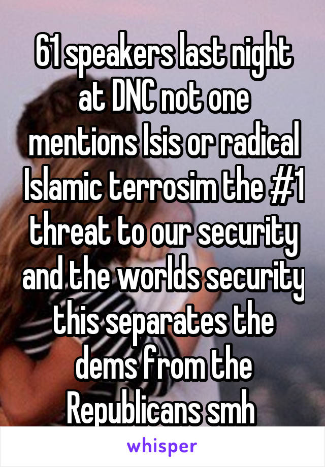 61 speakers last night at DNC not one mentions Isis or radical Islamic terrosim the #1 threat to our security and the worlds security this separates the dems from the Republicans smh 