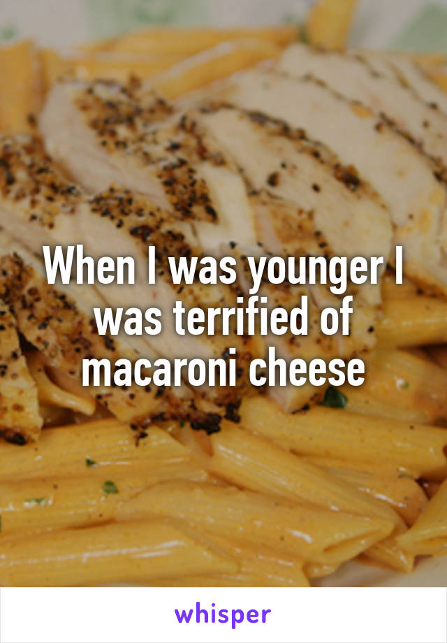 When I was younger I was terrified of macaroni cheese