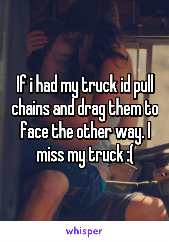 If i had my truck id pull chains and drag them to face the other way. I miss my truck :(