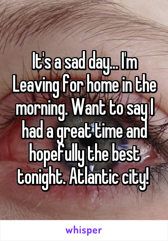 It's a sad day... I'm Leaving for home in the morning. Want to say I had a great time and hopefully the best tonight. Atlantic city! 