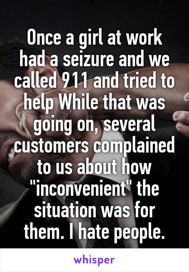 Once a girl at work had a seizure and we called 911 and tried to help While that was going on, several customers complained to us about how "inconvenient" the situation was for them. I hate people.