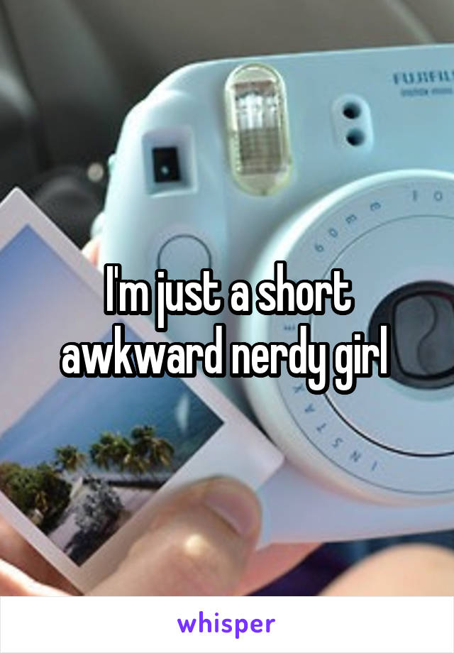 I'm just a short awkward nerdy girl 