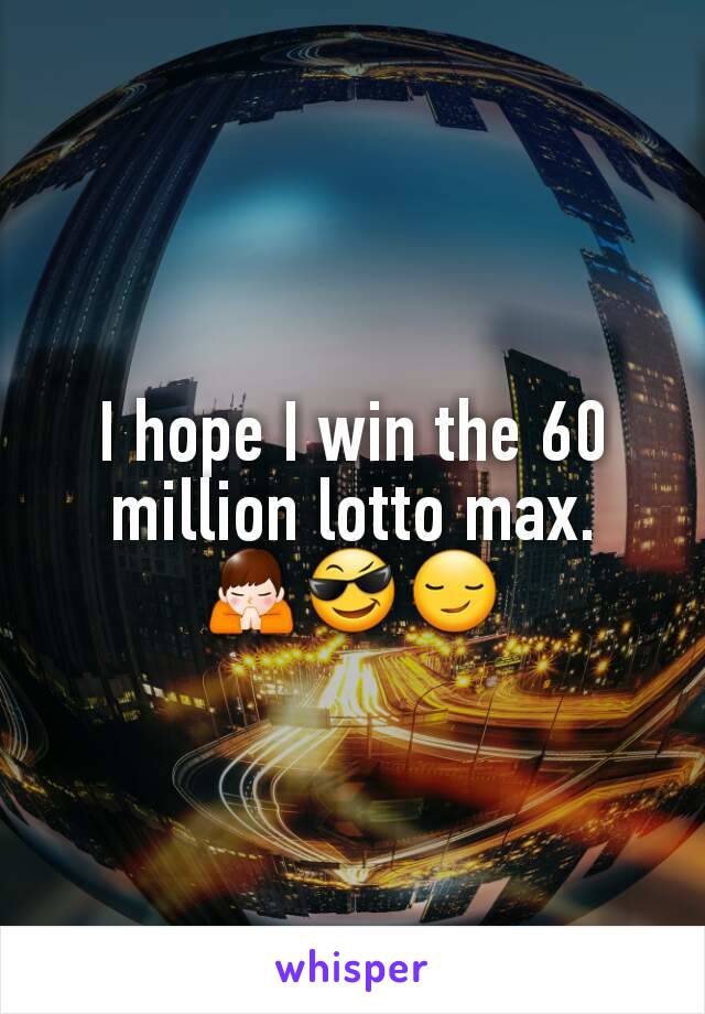 I hope I win the 60 million lotto max.
🙏😎😏