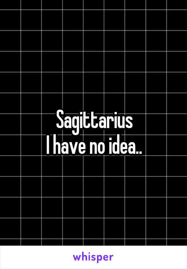 Sagittarius
I have no idea..