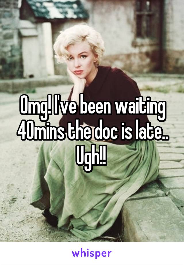 Omg! I've been waiting 40mins the doc is late.. Ugh!! 