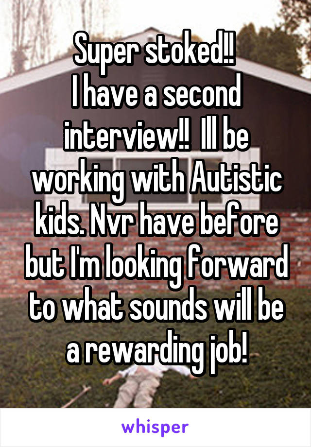 Super stoked!! 
I have a second interview!!  Ill be working with Autistic kids. Nvr have before but I'm looking forward to what sounds will be a rewarding job!
