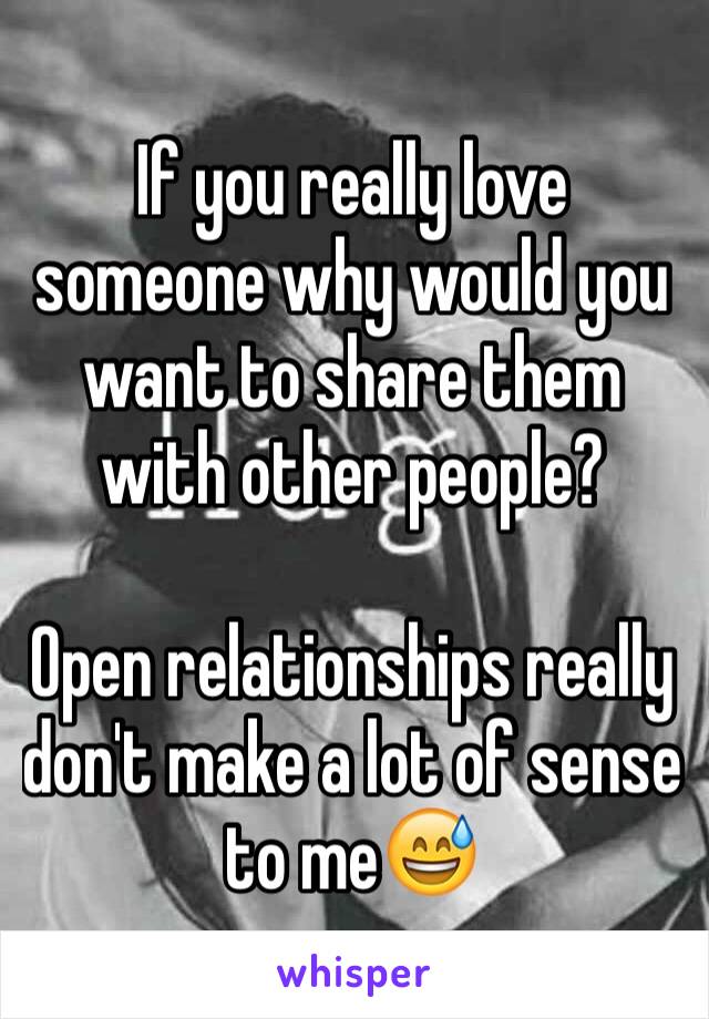 If you really love someone why would you want to share them with other people? 

Open relationships really don't make a lot of sense to me😅