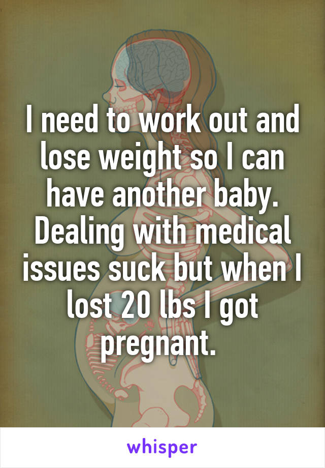 I need to work out and lose weight so I can have another baby. Dealing with medical issues suck but when I lost 20 lbs I got pregnant. 