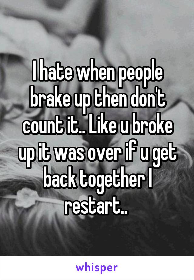 I hate when people brake up then don't count it.. Like u broke up it was over if u get back together I restart.. 