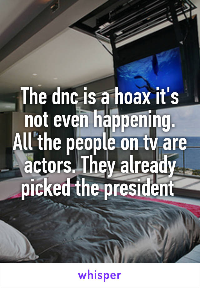 The dnc is a hoax it's not even happening. All the people on tv are actors. They already picked the president 