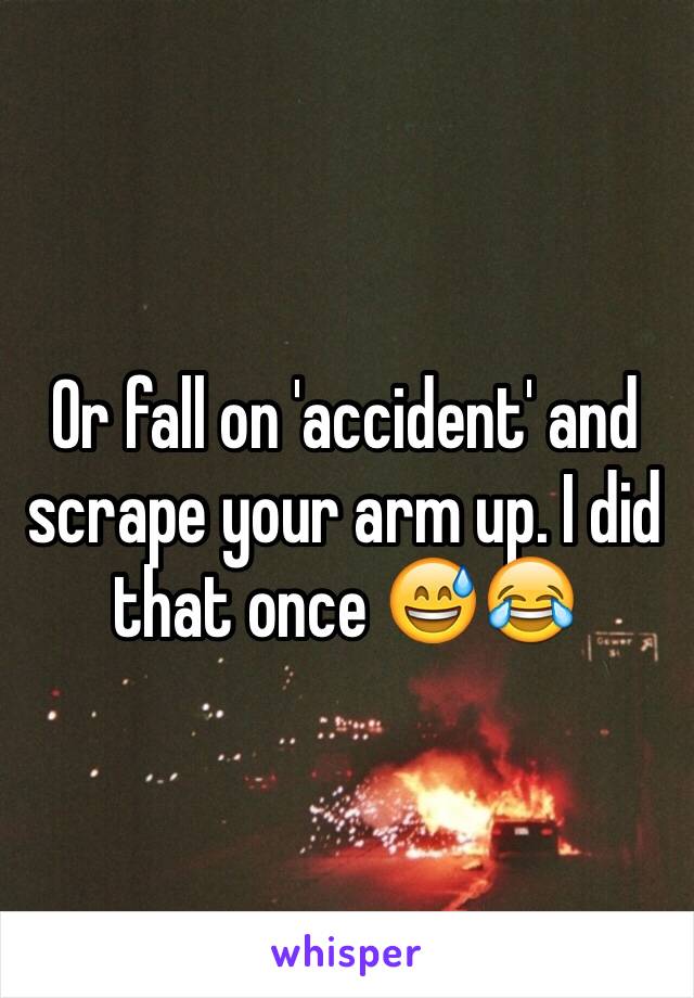 Or fall on 'accident' and scrape your arm up. I did that once 😅😂