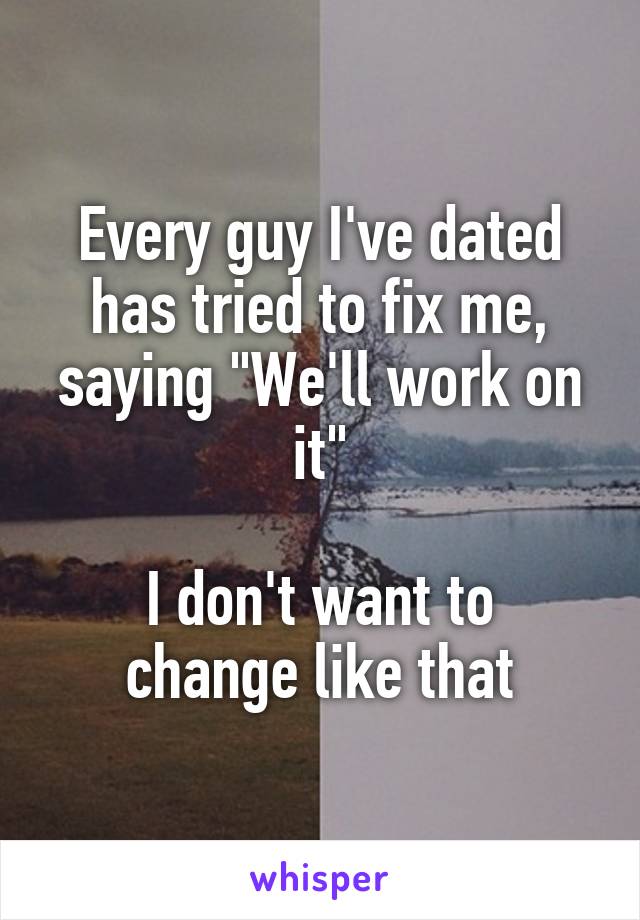 Every guy I've dated has tried to fix me, saying "We'll work on it"

I don't want to change like that