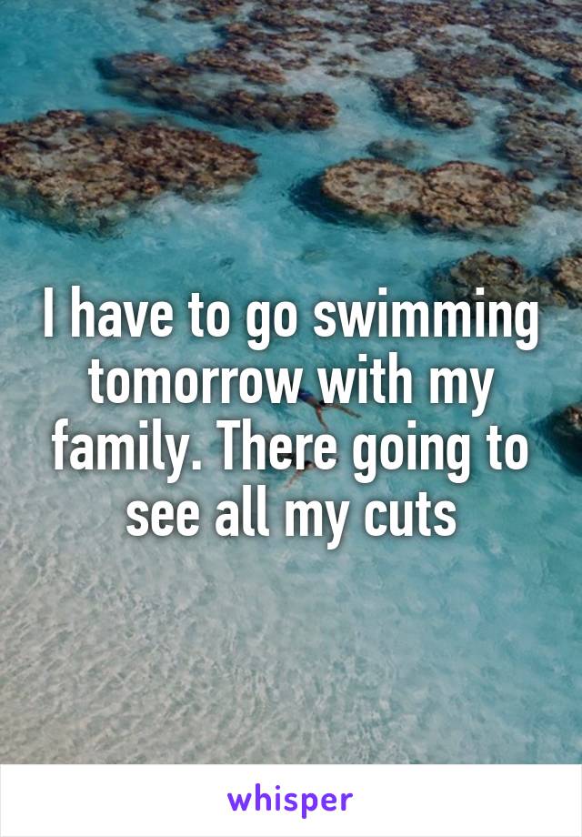 I have to go swimming tomorrow with my family. There going to see all my cuts