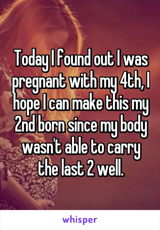 Today I found out I was pregnant with my 4th, I hope I can make this my 2nd born since my body wasn't able to carry the last 2 well.