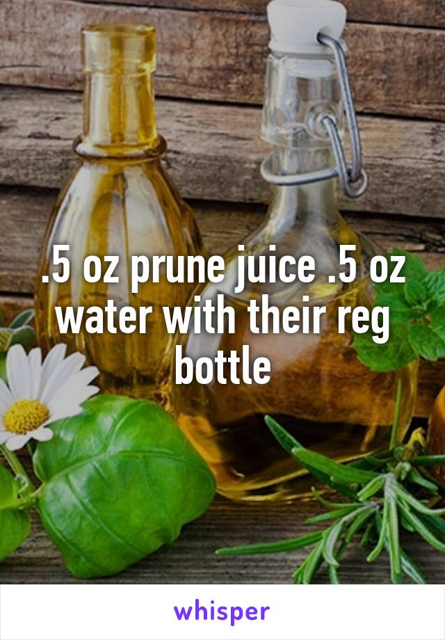 .5 oz prune juice .5 oz water with their reg bottle