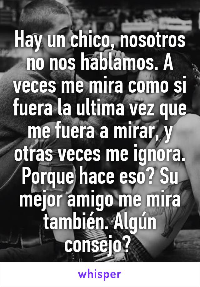 Hay un chico, nosotros no nos hablamos. A veces me mira como si fuera la ultima vez que me fuera a mirar, y otras veces me ignora. Porque hace eso? Su mejor amigo me mira también. Algún consejo? 