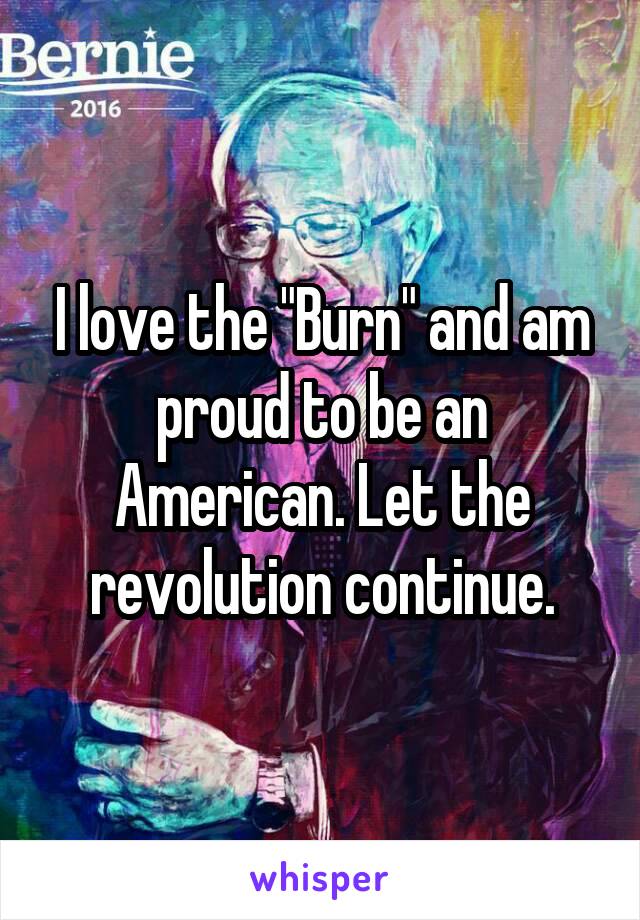 I love the "Burn" and am proud to be an American. Let the revolution continue.